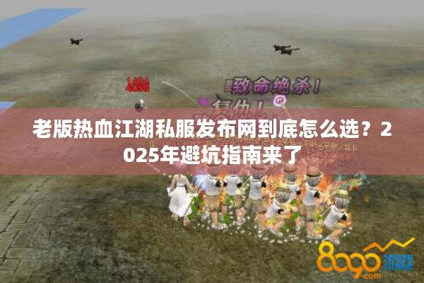 老版热血江湖私服发布网到底怎么选?2025年避坑指南来了 老版热血江湖私服发布网到底怎么选?2025年避坑指南来了