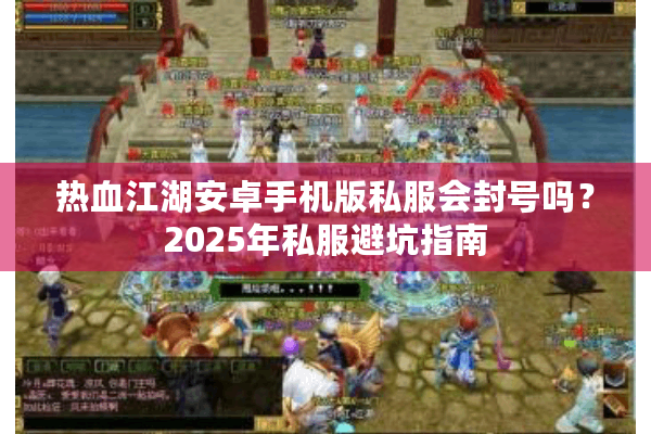 热血江湖安卓手机版私服会封号吗？2025年私服避坑指南