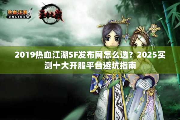 2019热血江湖SF发布网怎么选?2025实测十大开服平台避坑指南 2019热血江湖SF发布网怎么选?2025实测十大开服平台避坑指南