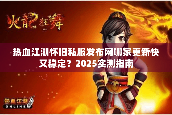 热血江湖怀旧私服发布网哪家更新快又稳定？2025实测指南