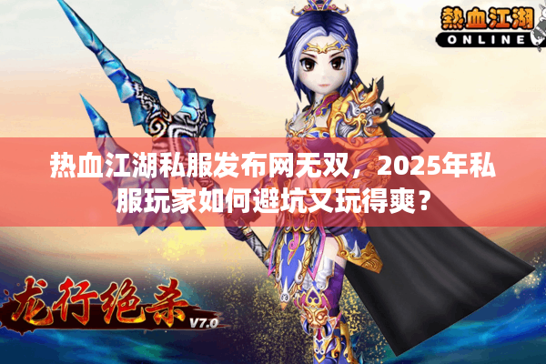 热血江湖私服发布网无双，2025年私服玩家如何避坑又玩得爽？