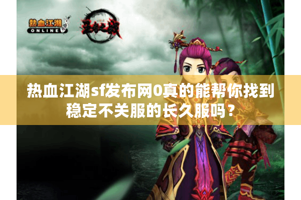 热血江湖sf发布网0真的能帮你找到稳定不关服的长久服吗? 热血江湖sf发布网0真的能帮你找到稳定不关服的长久服吗?
