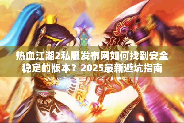 热血江湖2私服发布网如何找到安全稳定的版本？2025最新避坑指南