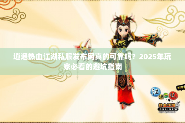 逍遥热血江湖私服发布网真的可靠吗？2025年玩家必看的避坑指南