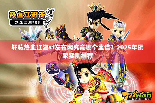 轩辕热血江湖sf发布网究竟哪个靠谱？2025年玩家实测推荐