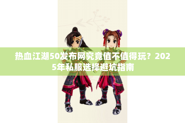 热血江湖50发布网究竟值不值得玩?2025年私服选择避坑指南 热血江湖50发布网究竟值不值得玩?2025年私服选择避坑指南
