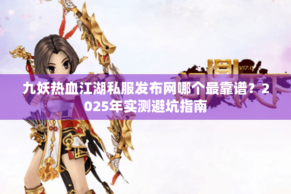 九妖热血江湖私服发布网哪个最靠谱?2025年实测避坑指南 九妖热血江湖私服发布网哪个最靠谱?2025年实测避坑指南