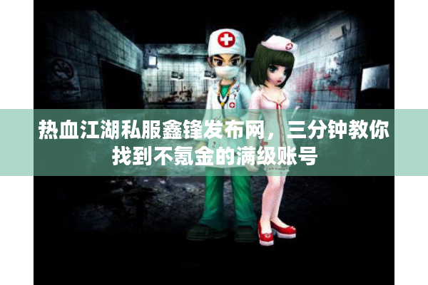 热血江湖私服鑫锋发布网，三分钟教你找到不氪金的满级账号