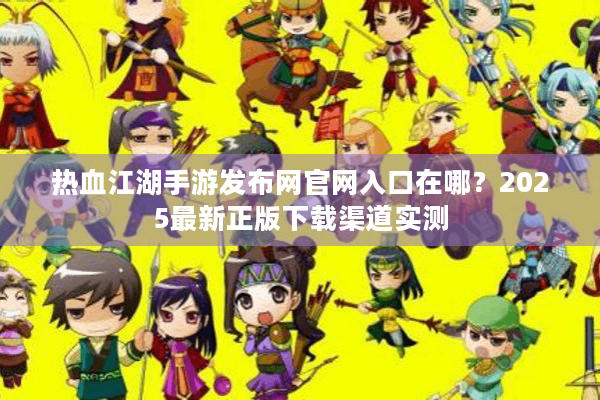 热血江湖手游发布网官网入口在哪？2025最新正版下载渠道实测