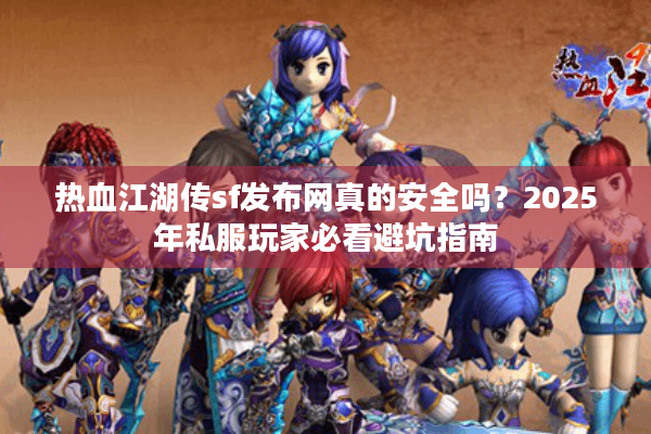 热血江湖传sf发布网真的安全吗?2025年私服玩家必看避坑指南 热血江湖传sf发布网真的安全吗?2025年私服玩家必看避坑指南