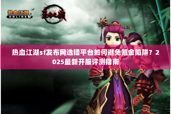 热血江湖sf发布网选错平台如何避免氪金陷阱?2025最新开服评测指南 热血江湖sf发布网选错平台如何避免氪金陷阱?2025最新开服评测指南