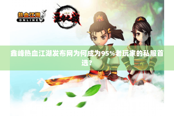 鑫峰热血江湖发布网为何成为95%老玩家的私服首选? 鑫峰热血江湖发布网为何成为95%老玩家的私服首选?