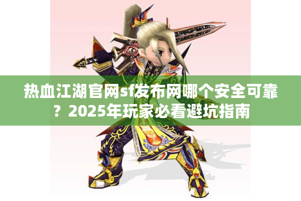 热血江湖官网sf发布网哪个安全可靠?2025年玩家必看避坑指南 热血江湖官网sf发布网哪个安全可靠?2025年玩家必看避坑指南