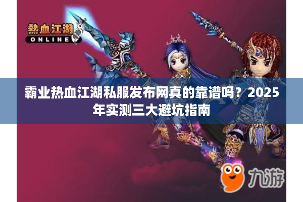 霸业热血江湖私服发布网真的靠谱吗?2025年实测三大避坑指南 霸业热血江湖私服发布网真的靠谱吗?2025年实测三大避坑指南