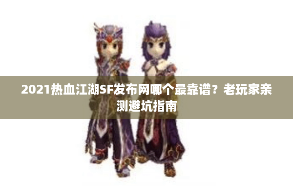 2021热血江湖SF发布网哪个最靠谱?老玩家亲测避坑指南 2021热血江湖SF发布网哪个最靠谱?老玩家亲测避坑指南