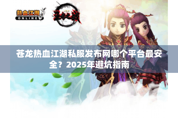 苍龙热血江湖私服发布网哪个平台最安全？2025年避坑指南