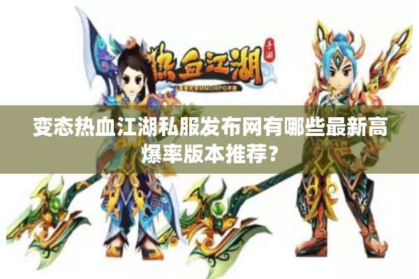 变态热血江湖私服发布网有哪些最新高爆率版本推荐？