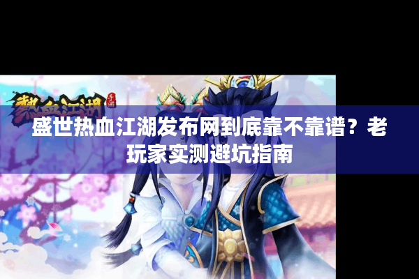 盛世热血江湖发布网到底靠不靠谱?老玩家实测避坑指南 盛世热血江湖发布网到底靠不靠谱?老玩家实测避坑指南