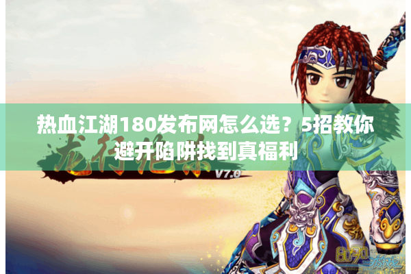 热血江湖180发布网怎么选？5招教你避开陷阱找到真福利