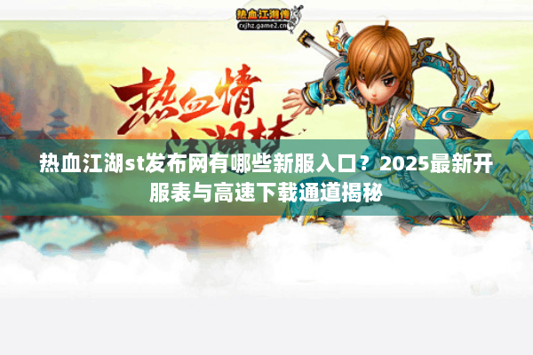 热血江湖st发布网有哪些新服入口？2025最新开服表与高速下载通道揭秘