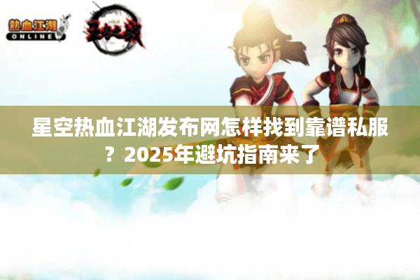 星空热血江湖发布网怎样找到靠谱私服？2025年避坑指南来了