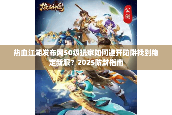 热血江湖发布网50级玩家如何避开陷阱找到稳定新服？2025防封指南