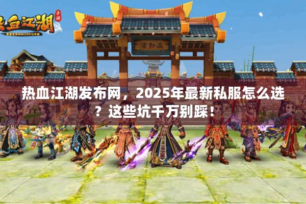 热血江湖发布网，2025年最新私服怎么选？这些坑千万别踩！