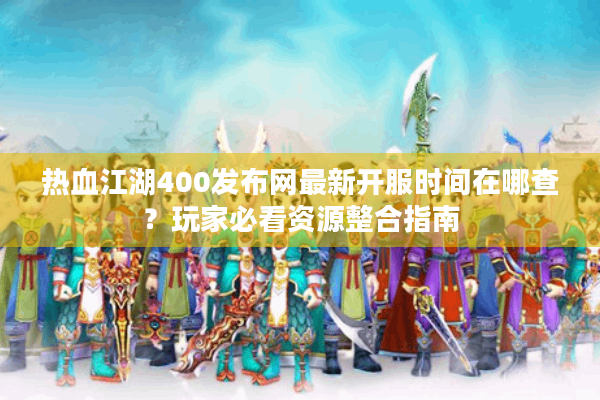热血江湖400发布网最新开服时间在哪查？玩家必看资源整合指南