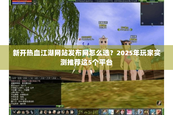 新开热血江湖网站发布网怎么选?2025年玩家实测推荐这5个平台 新开热血江湖网站发布网怎么选?2025年玩家实测推荐这5个平台