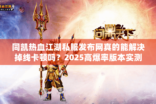 同凯热血江湖私服发布网真的能解决掉线卡顿吗?2025高爆率版本实测报告 同凯热血江湖私服发布网真的能解决掉线卡顿吗?2025高爆率版本实测报告
