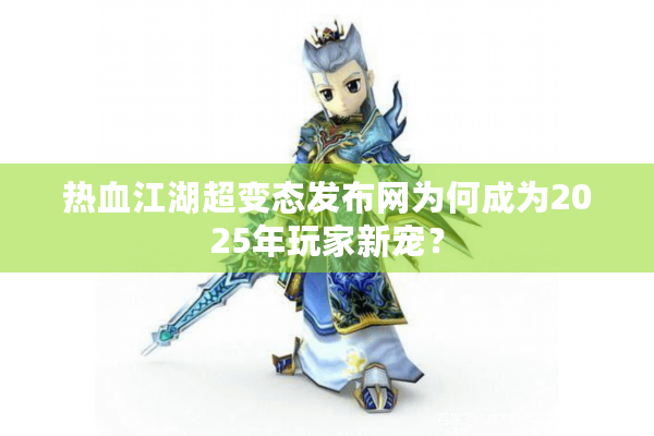 热血江湖超变态发布网为何成为2025年玩家新宠？