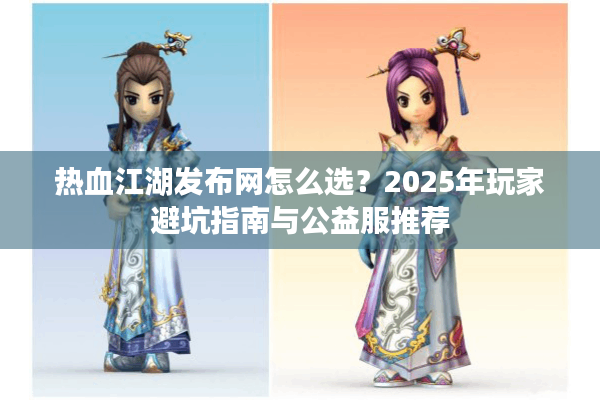 热血江湖发布网怎么选?2025年玩家避坑指南与公益服推荐 热血江湖发布网怎么选?2025年玩家避坑指南与公益服推荐