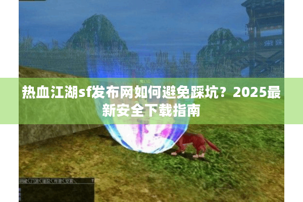 热血江湖sf发布网如何避免踩坑?2025最新安全下载指南 热血江湖sf发布网如何避免踩坑?2025最新安全下载指南