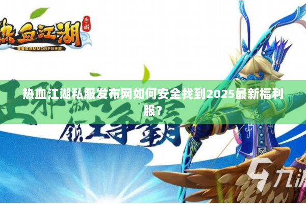 热血江湖私服发布网如何安全找到2025最新福利服? 热血江湖私服发布网如何安全找到2025最新福利服?