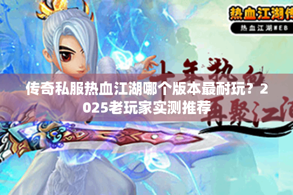 传奇私服热血江湖哪个版本最耐玩？2025老玩家实测推荐