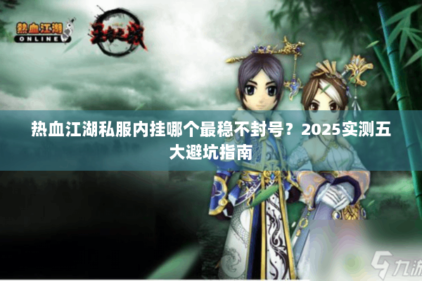 热血江湖私服内挂哪个最稳不封号?2025实测五大避坑指南 热血江湖私服内挂哪个最稳不封号?2025实测五大避坑指南