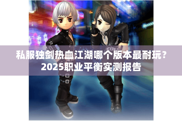 私服独剑热血江湖哪个版本最耐玩?2025职业平衡实测报告 私服独剑热血江湖哪个版本最耐玩?2025职业平衡实测报告