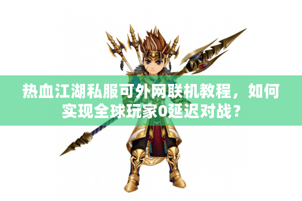 热血江湖私服可外网联机教程，如何实现全球玩家0延迟对战？