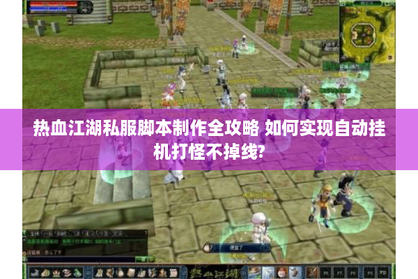 热血江湖私服脚本制作全攻略 如何实现自动挂机打怪不掉线?