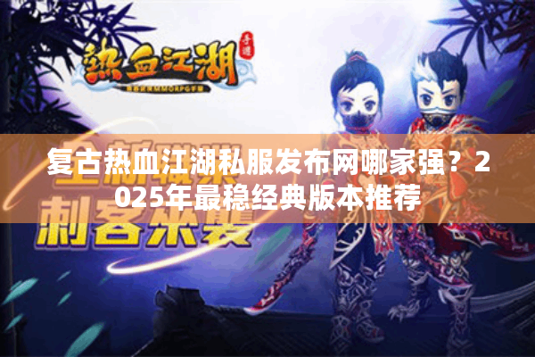 复古热血江湖私服发布网哪家强？2025年最稳经典版本推荐