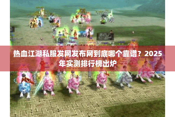 热血江湖私服发网发布网到底哪个靠谱?2025年实测排行榜出炉 热血江湖私服发网发布网到底哪个靠谱?2025年实测排行榜出炉