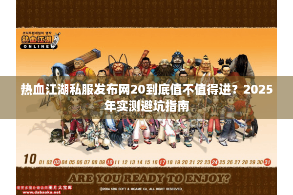 热血江湖私服发布网20到底值不值得进？2025年实测避坑指南