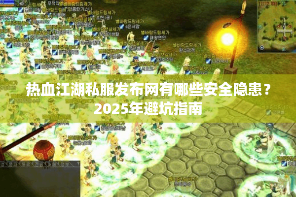 热血江湖私服发布网有哪些安全隐患?2025年避坑指南 热血江湖私服发布网有哪些安全隐患?2025年避坑指南
