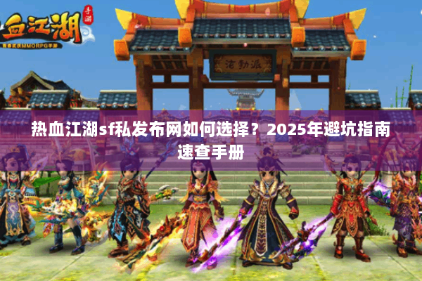 热血江湖sf私发布网如何选择?2025年避坑指南速查手册 热血江湖sf私发布网如何选择?2025年避坑指南速查手册