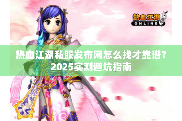 热血江湖私服发布网怎么找才靠谱?2025实测避坑指南 热血江湖私服发布网怎么找才靠谱?2025实测避坑指南