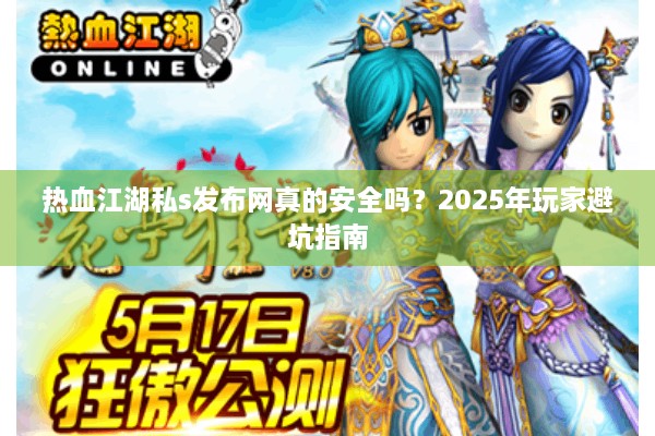 热血江湖私s发布网真的安全吗？2025年玩家避坑指南