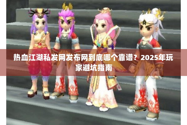 热血江湖私发网发布网到底哪个靠谱？2025年玩家避坑指南