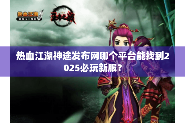 热血江湖神途发布网哪个平台能找到2025必玩新服? 热血江湖神途发布网哪个平台能找到2025必玩新服?