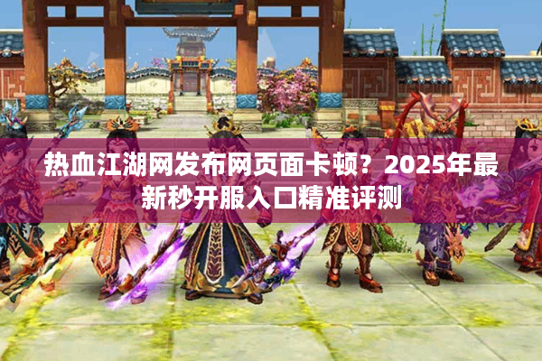 热血江湖网发布网页面卡顿?2025年最新秒开服入口精准评测 热血江湖网发布网页面卡顿?2025年最新秒开服入口精准评测