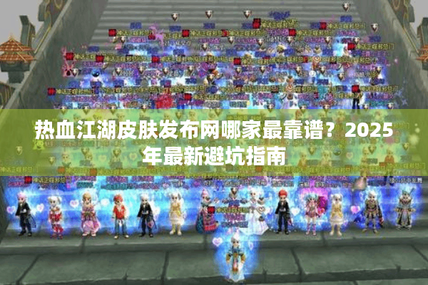 热血江湖皮肤发布网哪家最靠谱?2025年最新避坑指南 热血江湖皮肤发布网哪家最靠谱?2025年最新避坑指南